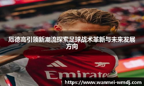 厄德高引领新潮流探索足球战术革新与未来发展方向