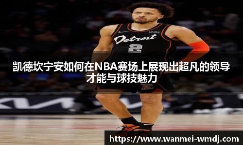 凯德坎宁安如何在NBA赛场上展现出超凡的领导才能与球技魅力